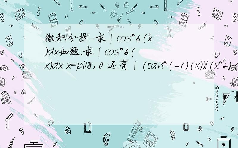 微积分提-求∫cos^6(x)dx如题.求∫cos^6(x)dx x=pi/8,0 还有∫(tan^(-1)(x))/(x^2) dx x=1到无限,