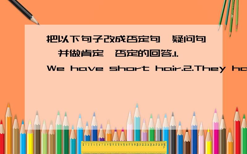 把以下句子改成否定句,疑问句,并做肯定、否定的回答.1.We have short hair.2.They have the same teachet.3.He has a friend.4.It has big ears.5.Lucy and Lily come from England.6.He comes from America.7.They look the same.8.She looks l