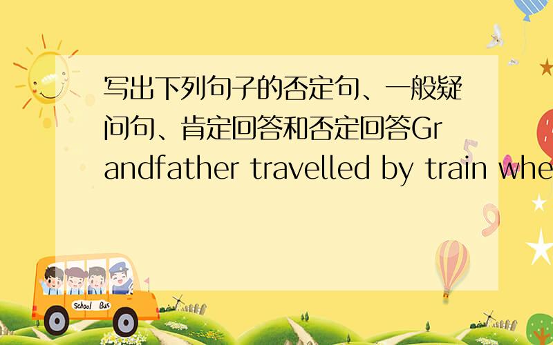 写出下列句子的否定句、一般疑问句、肯定回答和否定回答Grandfather travelled by train when he visited his aunt 否定句：一般疑问句：肯定句：否定句：I played tennis after school yesterday 否定句：一般疑