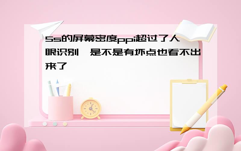 5s的屏幕密度ppi超过了人眼识别,是不是有坏点也看不出来了