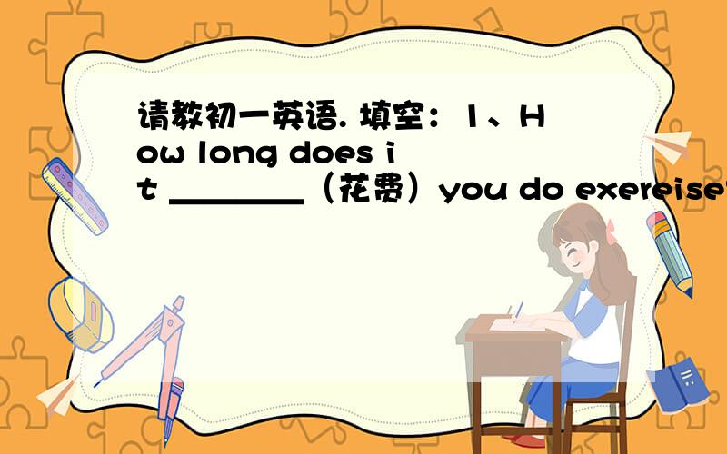 请教初一英语. 填空：1、How long does it ＿＿＿＿（花费）you do exereise? （第二题见详细提问）谢谢2、She is holding the baby ＿＿＿＿ her arms.She is holding the baby on her arms.与 She is holding the baby in her ar