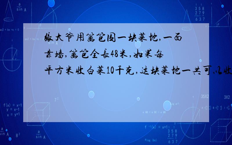 张大爷用篱笆围一块菜地,一面靠墙,篱笆全长48米,如果每平方米收白菜10千克,这块菜地一共可以收白菜多少千克?