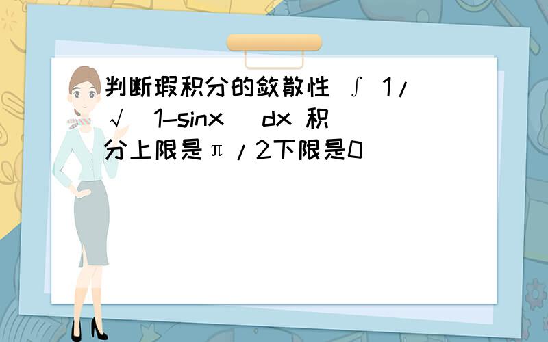 判断瑕积分的敛散性 ∫ 1/√(1-sinx) dx 积分上限是π/2下限是0