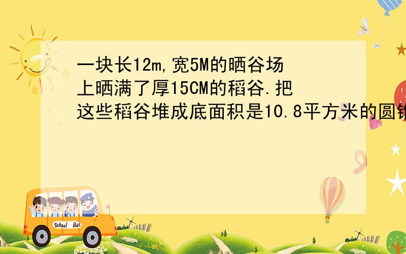 一块长12m,宽5M的晒谷场上晒满了厚15CM的稻谷.把这些稻谷堆成底面积是10.8平方米的圆锥体,可以堆多高?