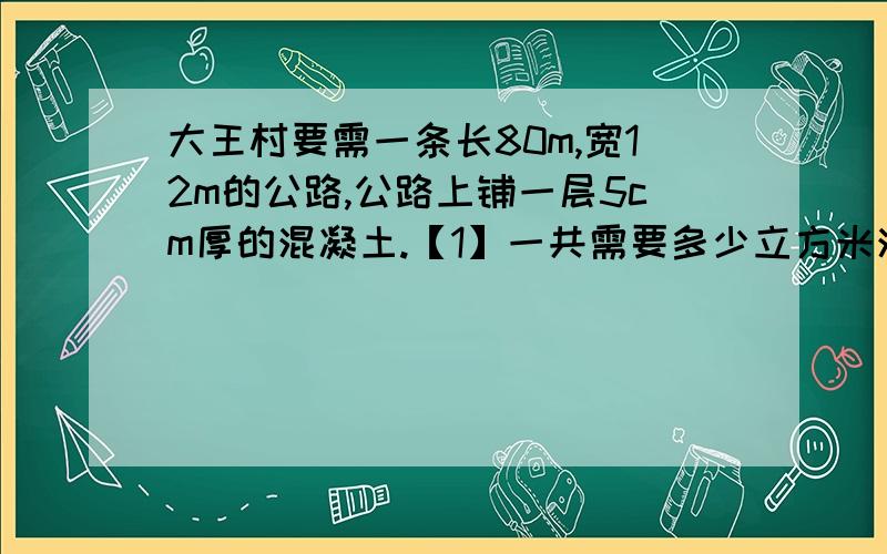 大王村要需一条长80m,宽12m的公路,公路上铺一层5cm厚的混凝土.【1】一共需要多少立方米混凝土?