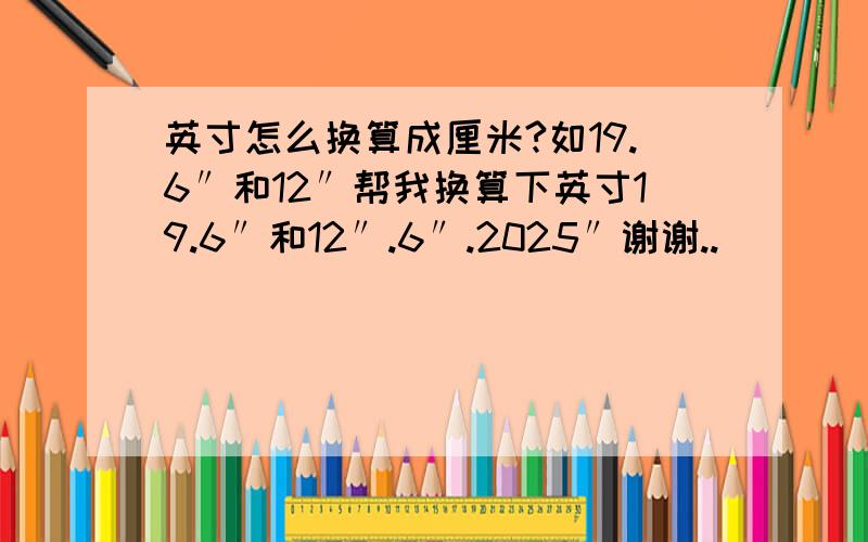 英寸怎么换算成厘米?如19.6″和12″帮我换算下英寸19.6″和12″.6″.2025″谢谢..