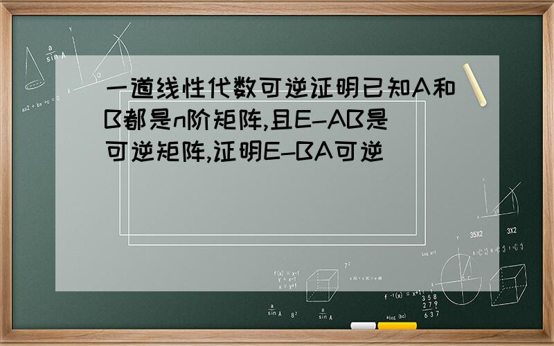 一道线性代数可逆证明已知A和B都是n阶矩阵,且E-AB是可逆矩阵,证明E-BA可逆