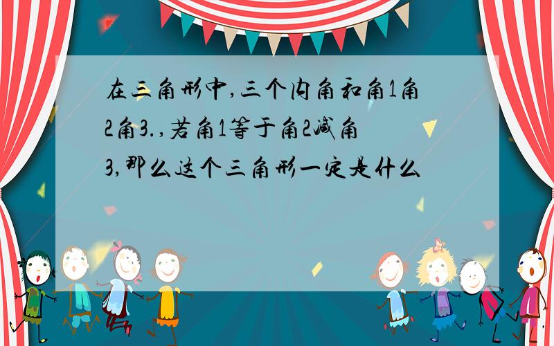 在三角形中,三个内角和角1角2角3.,若角1等于角2减角3,那么这个三角形一定是什么