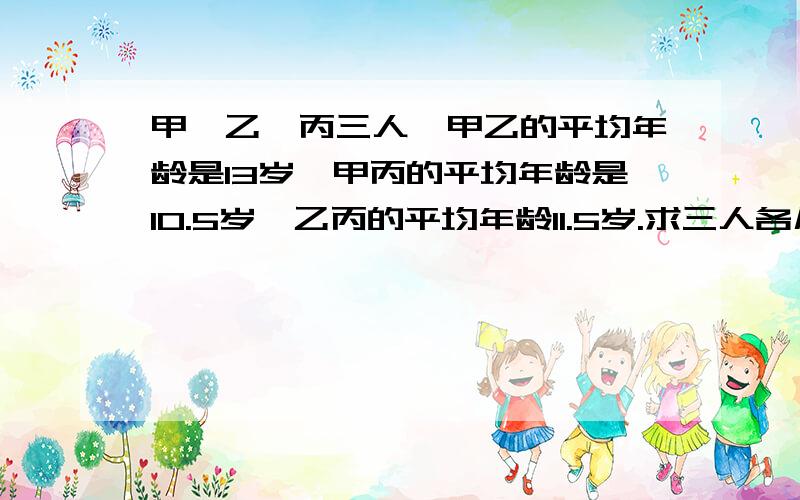 甲、乙、丙三人,甲乙的平均年龄是13岁,甲丙的平均年龄是10.5岁,乙丙的平均年龄11.5岁.求三人各几岁