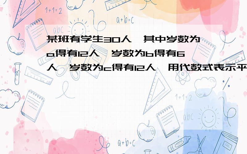 某班有学生30人,其中岁数为a得有12人,岁数为b得有6人,岁数为c得有12人,用代数式表示平均年龄（ ）,若a＝10,b＝11,c＝12,平均年龄为、