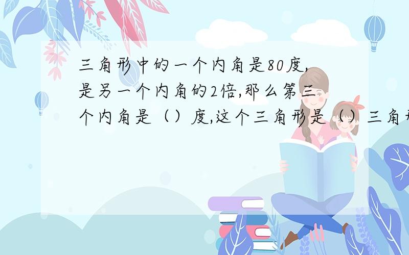 三角形中的一个内角是80度,是另一个内角的2倍,那么第三个内角是（）度,这个三角形是（）三角形．