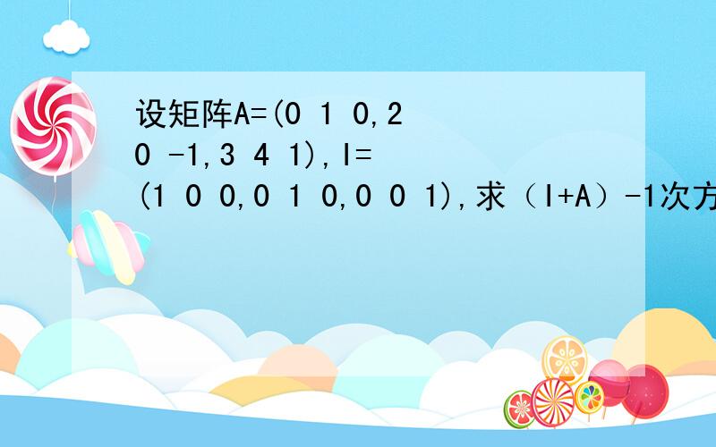 设矩阵A=(0 1 0,2 0 -1,3 4 1),I=(1 0 0,0 1 0,0 0 1),求（I+A）-1次方