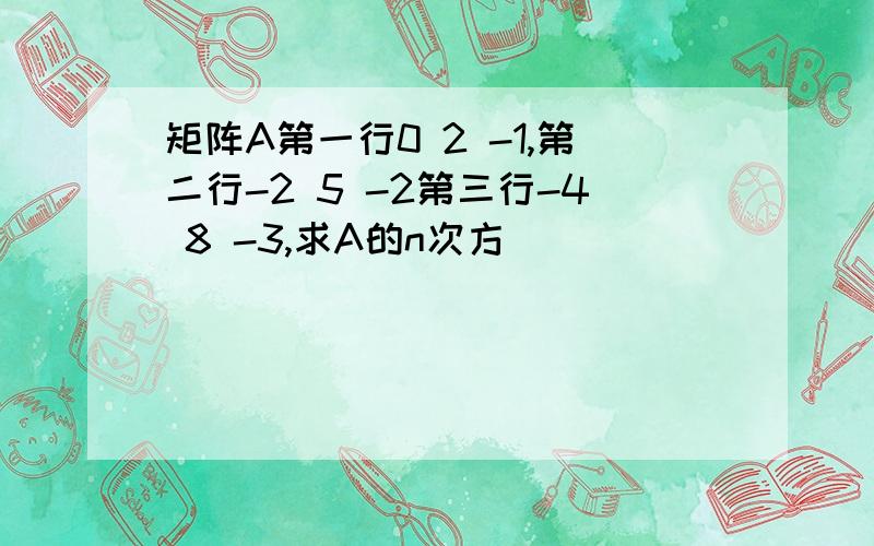 矩阵A第一行0 2 -1,第二行-2 5 -2第三行-4 8 -3,求A的n次方