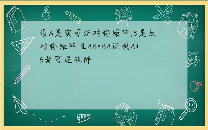 设A是实可逆对称矩阵,B是反对称矩阵且AB=BA证明A+B是可逆矩阵