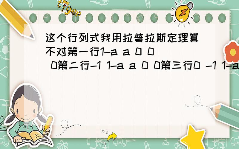 这个行列式我用拉普拉斯定理算不对第一行1-a a 0 0 0第二行-1 1-a a 0 0第三行0 -1 1-a a 0第四行0 0 -1 1-a a第五行0 0 0 -1 1-a这个行列式我用拉普拉斯定理抽取前两行 用二阶子式乘以代数余子式始终