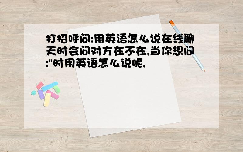 打招呼问:用英语怎么说在线聊天时会问对方在不在,当你想问: