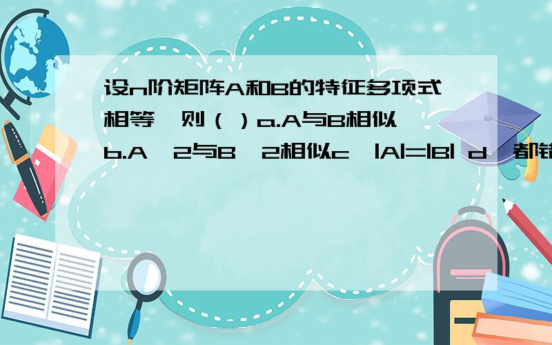 设n阶矩阵A和B的特征多项式相等,则（）a.A与B相似 b.A^2与B^2相似c,|A|=|B| d,都错