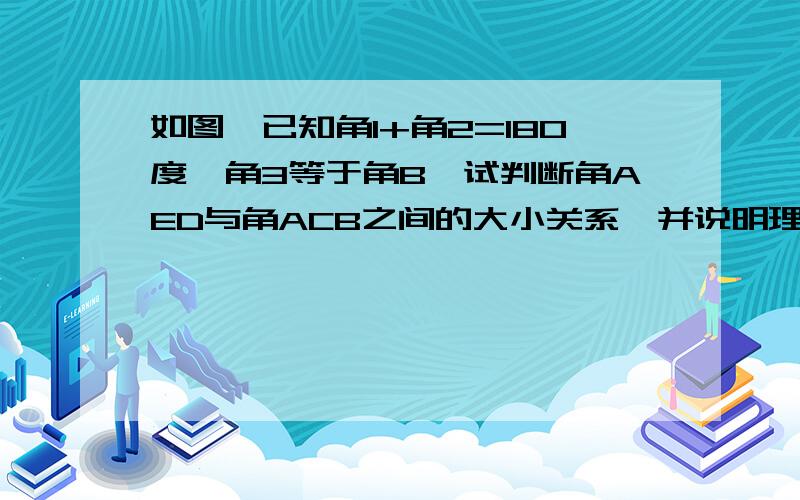 如图,已知角1+角2=180度,角3等于角B,试判断角AED与角ACB之间的大小关系,并说明理由.