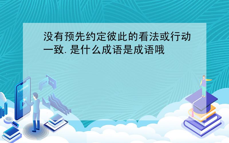 没有预先约定彼此的看法或行动一致.是什么成语是成语哦