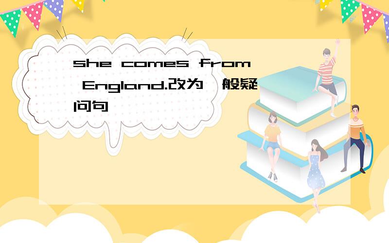 she comes from England.改为一般疑问句