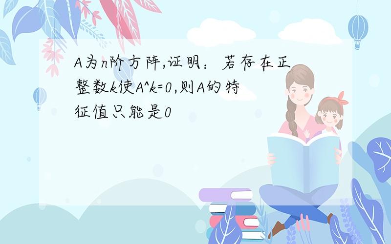 A为n阶方阵,证明：若存在正整数k使A^k=0,则A的特征值只能是0