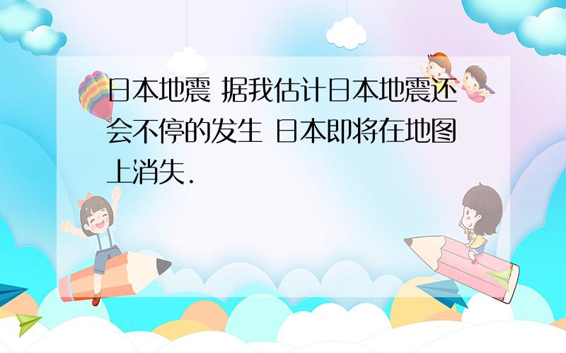 日本地震 据我估计日本地震还会不停的发生 日本即将在地图上消失.