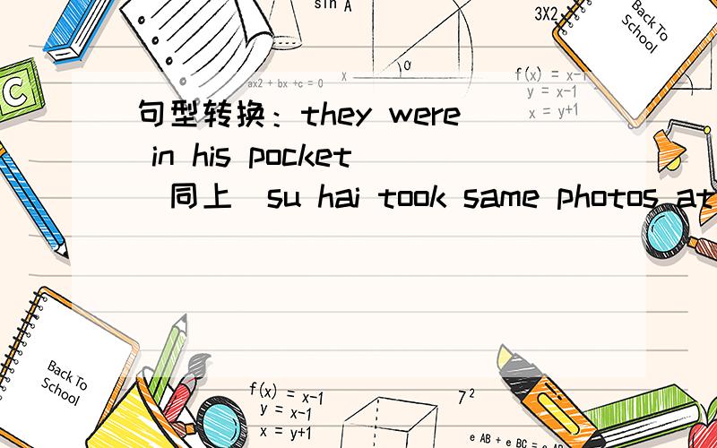 句型转换：they were in his pocket(同上）su hai took same photos at the sports day.nancy went to school early.we sang some english songs.they played football in the playgtound.同义