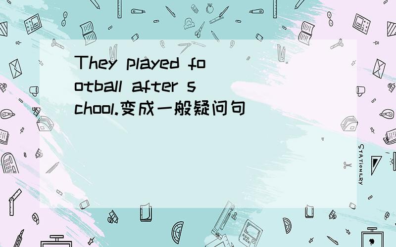 They played football after school.变成一般疑问句