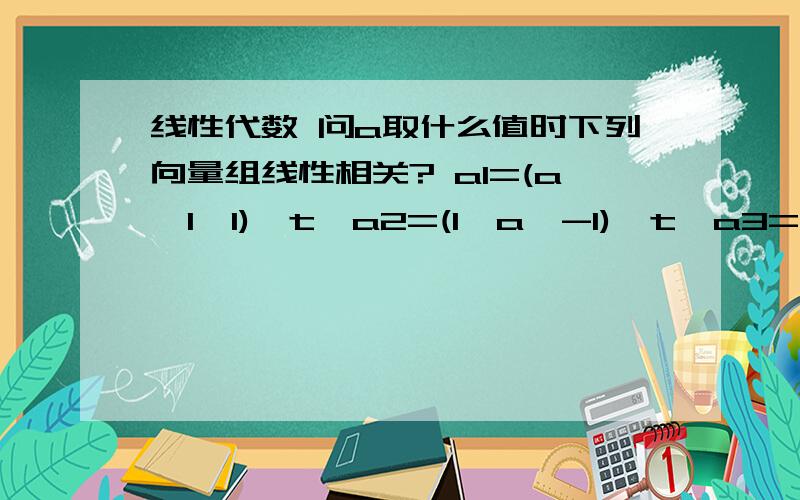 线性代数 问a取什么值时下列向量组线性相关? a1=(a,1,1)^t,a2=(1,a,-1)^t,a3=(1,-1,a)^t (需全过程,谢谢