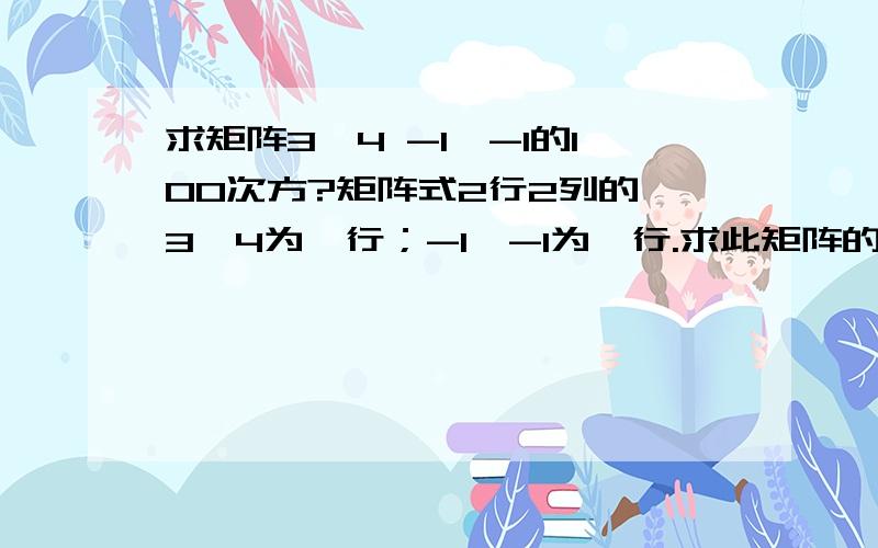 求矩阵3,4 -1,-1的100次方?矩阵式2行2列的,3,4为一行；-1,-1为一行.求此矩阵的100次方?关键是求出来两个特征值相同啊！求不出可逆矩阵P，继而没有对角矩阵∧