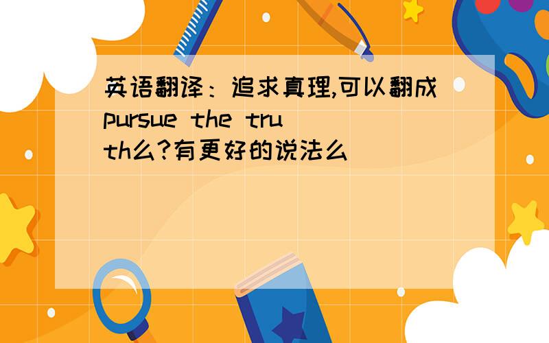 英语翻译：追求真理,可以翻成pursue the truth么?有更好的说法么