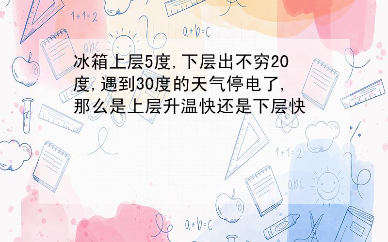 冰箱上层5度,下层出不穷20度,遇到30度的天气停电了,那么是上层升温快还是下层快