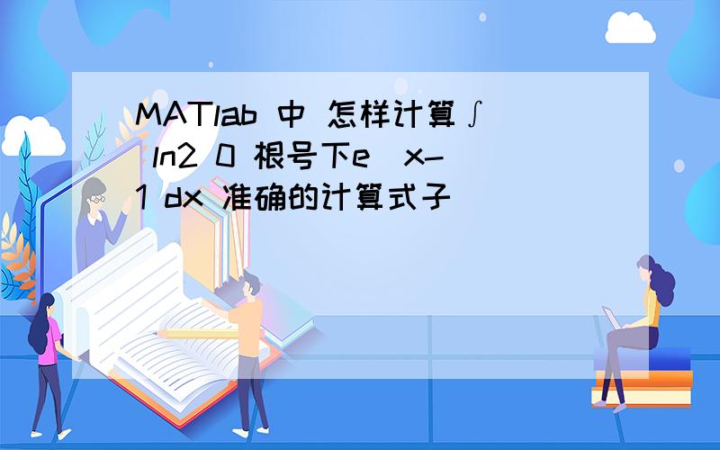 MATlab 中 怎样计算∫ ln2 0 根号下e^x-1 dx 准确的计算式子