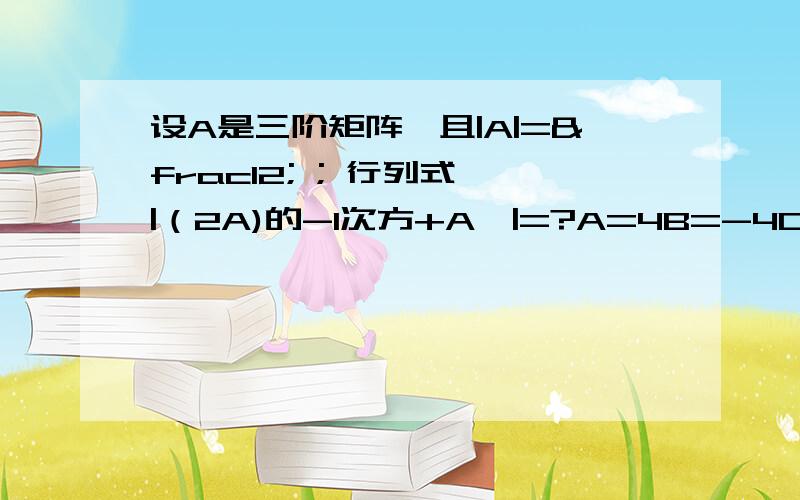 设A是三阶矩阵,且|A|=½ ; 行列式 |（2A)的-1次方+A*|=?A=4B=-4C=2D=-2E=-1F=1