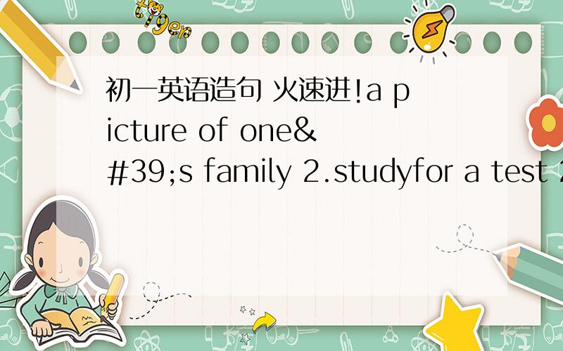 初一英语造句 火速进!a picture of one's family 2.studyfor a test 2.wish to do sht打错1.a picture of one's family2.study for a test3.wish to do sth