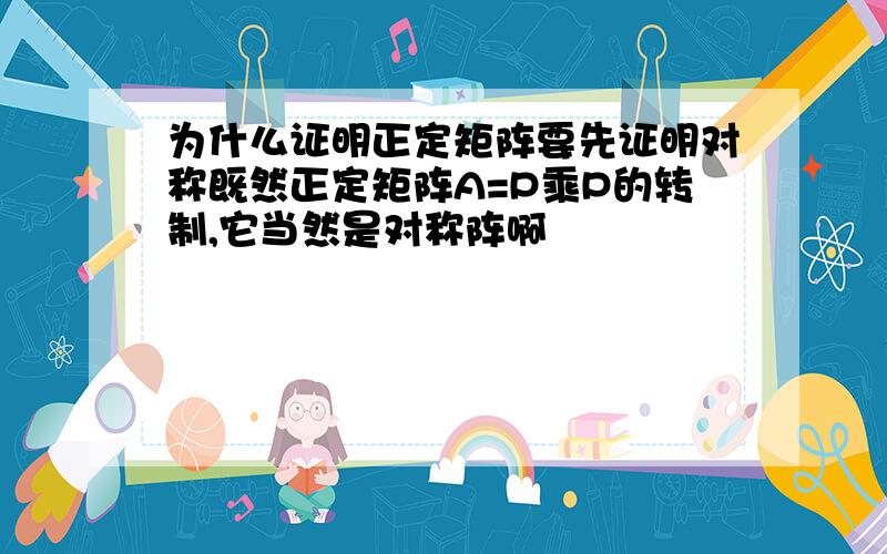 为什么证明正定矩阵要先证明对称既然正定矩阵A=P乘P的转制,它当然是对称阵啊