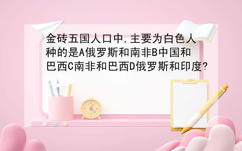 金砖五国人口中,主要为白色人种的是A俄罗斯和南非B中国和巴西C南非和巴西D俄罗斯和印度?