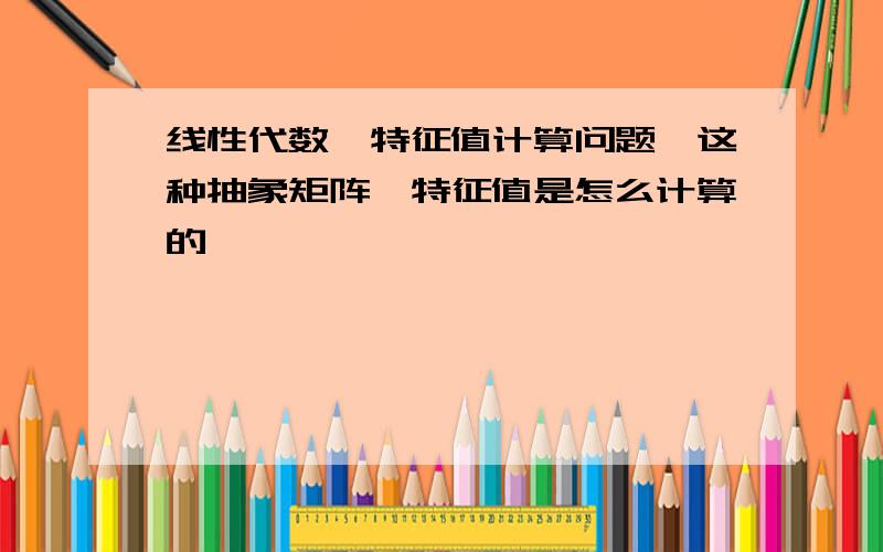 线性代数,特征值计算问题,这种抽象矩阵,特征值是怎么计算的