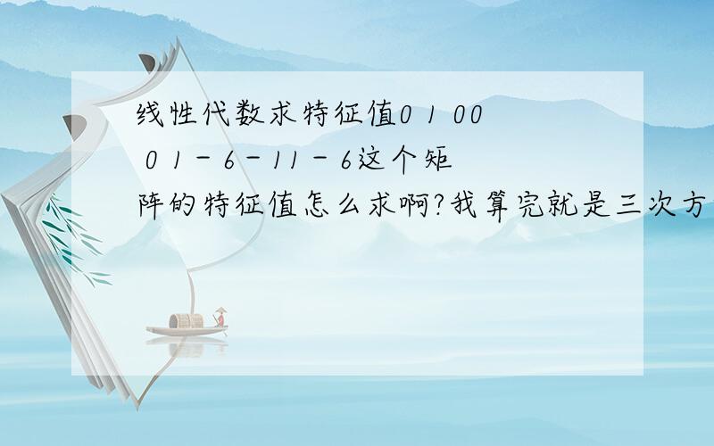 线性代数求特征值0 1 00 0 1－6－11－6这个矩阵的特征值怎么求啊?我算完就是三次方程,没办法写成因式相乘的形式.—（λΛ3＋6λΛ2＋11λ＋6）