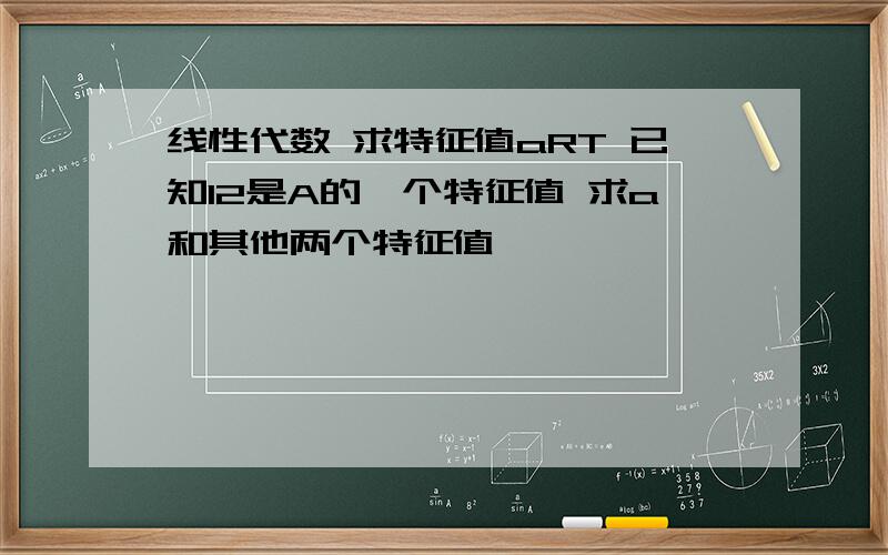 线性代数 求特征值aRT 已知12是A的一个特征值 求a和其他两个特征值