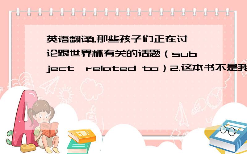 英语翻译1.那些孩子们正在讨论跟世界杯有关的话题（subject、related to）2.这本书不是我的,他可能是约翰的（belong into）3.消防队员破门而入,从着火的建筑里救出了那个婴儿（break into ）4.等到