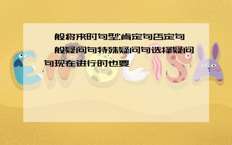 一般将来时句型:肯定句否定句一般疑问句特殊疑问句选择疑问句现在进行时也要