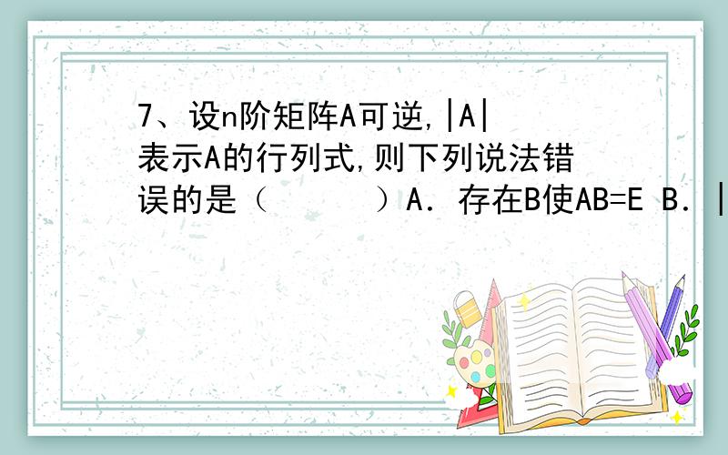 7、设n阶矩阵A可逆,|A|表示A的行列式,则下列说法错误的是（　　　）A．存在B使AB=E B．|A|≠0 C．A的逆阵不一定相同 D．A的秩等于n