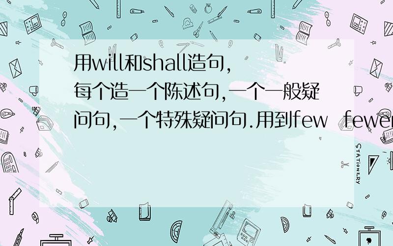 用will和shall造句,每个造一个陈述句,一个一般疑问句,一个特殊疑问句.用到few  fewer  little   less   more,谢谢