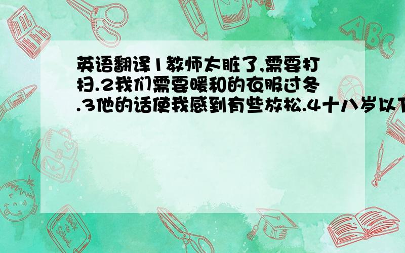 英语翻译1教师太脏了,需要打扫.2我们需要暖和的衣服过冬.3他的话使我感到有些放松.4十八岁以下的孩子不允许进入网吧.5我没有很多时间为考试复习了.6我以为压力的一个重要原因是太多的