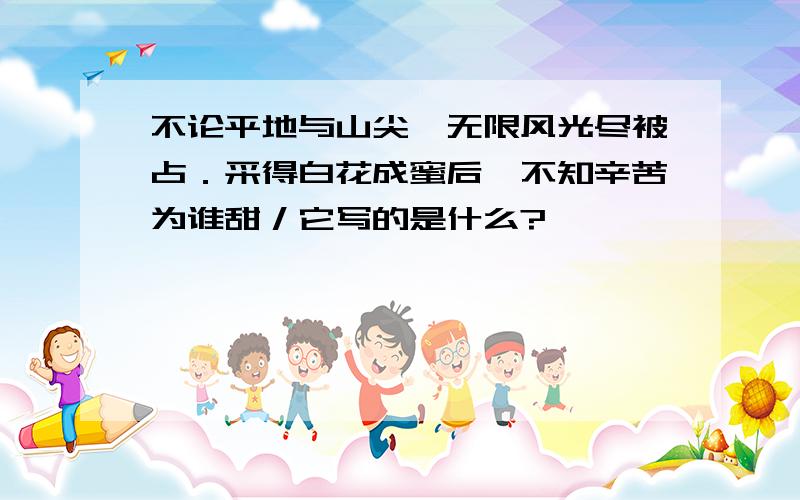 不论平地与山尖,无限风光尽被占．采得白花成蜜后,不知辛苦为谁甜／它写的是什么?