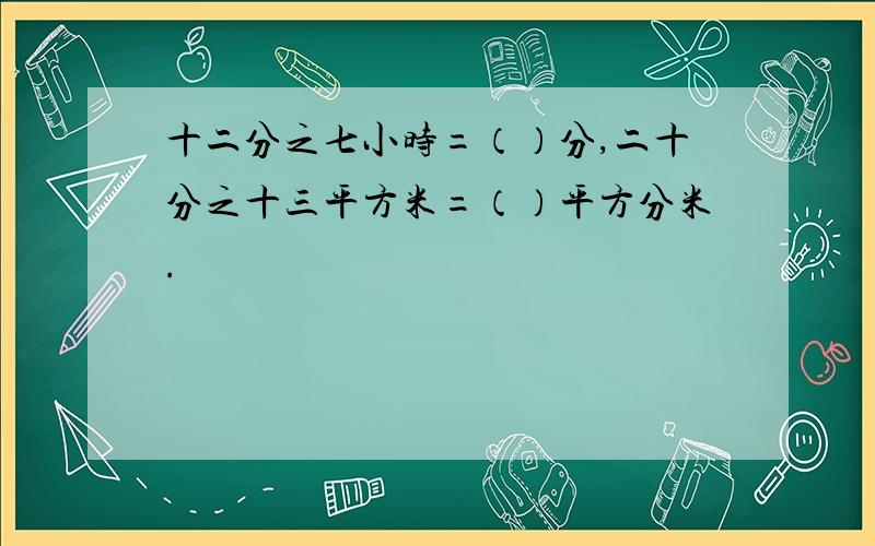 十二分之七小时=（）分,二十分之十三平方米=（）平方分米.