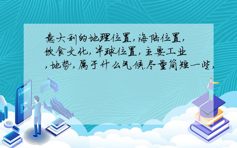 意大利的地理位置,海陆位置,饮食文化,半球位置,主要工业,地势,属于什么气候.尽量简短一些,