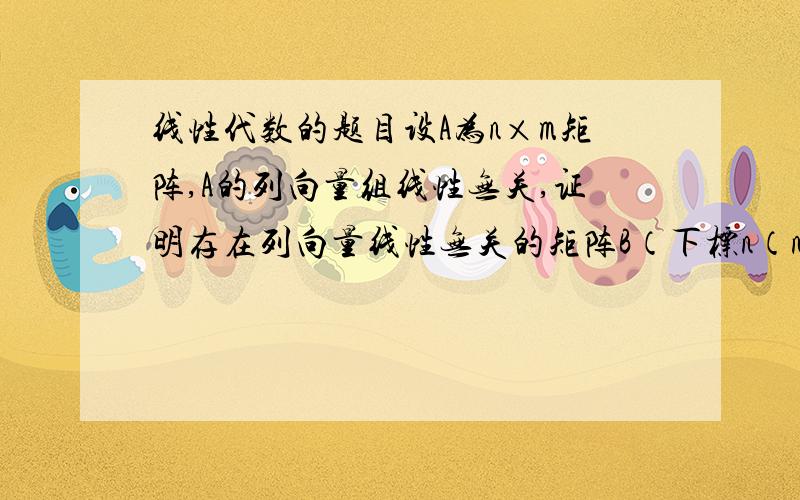 线性代数的题目设A为n×m矩阵,A的列向量组线性无关,证明存在列向量线性无关的矩阵B（下标n（n-m）设A为n×m矩阵,A的列向量组线性无关,证明存在列向量线性无关的矩阵B（下标n（n-m）,使得P=(A