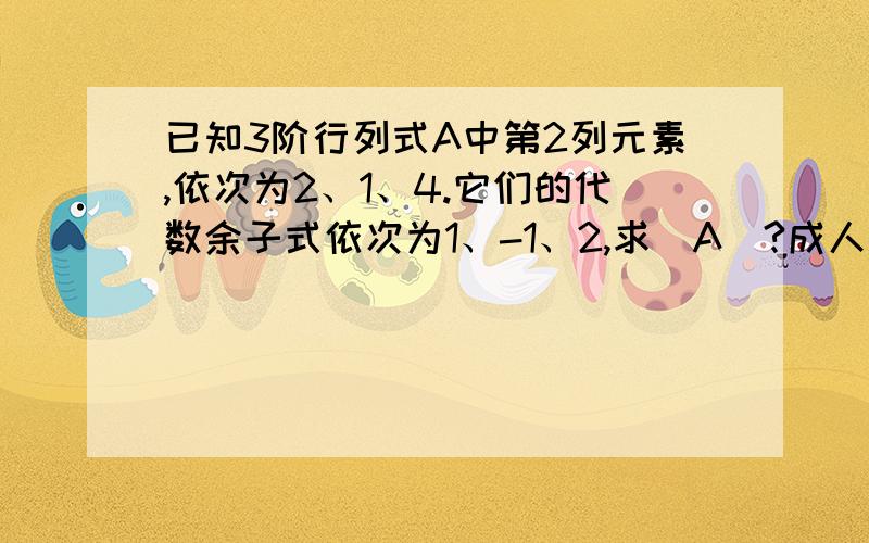 已知3阶行列式A中第2列元素,依次为2、1、4.它们的代数余子式依次为1、-1、2,求|A|?成人本科的题,但我还是不懂,